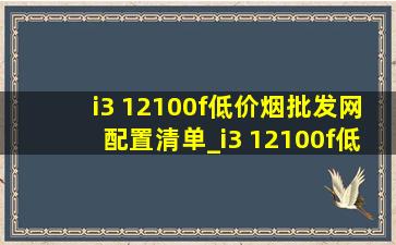 i3 12100f(低价烟批发网)配置清单_i3 12100f(低价烟批发网)配置清单不要显卡